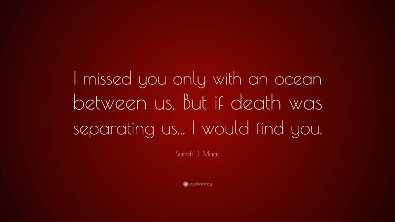 Sarah J. Maas Quote: “I missed you only with an ocean between us. But if death was separating us... I would find you.”
