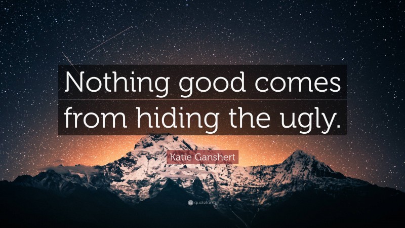 Katie Ganshert Quote: “Nothing good comes from hiding the ugly.”