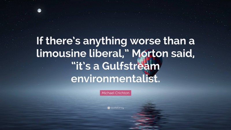Michael Crichton Quote: “If there’s anything worse than a limousine liberal,” Morton said, “it’s a Gulfstream environmentalist.”