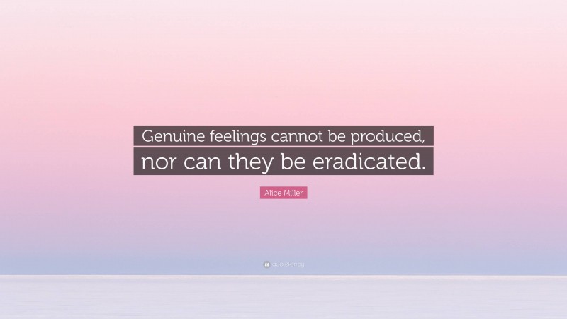 Alice Miller Quote: “Genuine feelings cannot be produced, nor can they be eradicated.”