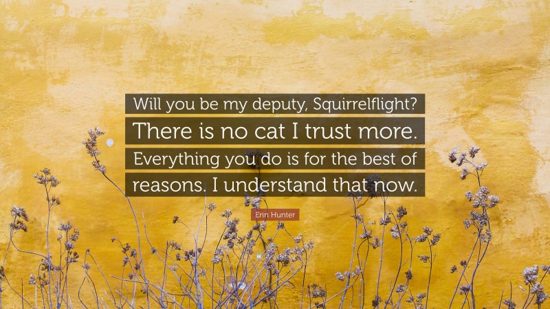 Erin Hunter Quote: “Will you be my deputy, Squirrelflight? There is no cat I trust more. Everything you do is for the best of reasons. I understand that now.”