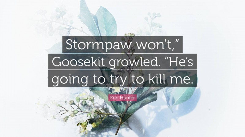 Erin Hunter Quote: “Stormpaw won’t,” Goosekit growled. “He’s going to try to kill me.”