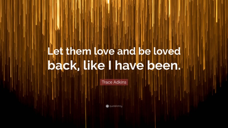 Trace Adkins Quote: “Let them love and be loved back, like I have been.”