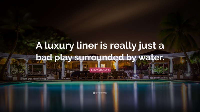 Clive James Quote: “A luxury liner is really just a bad play surrounded by water.”