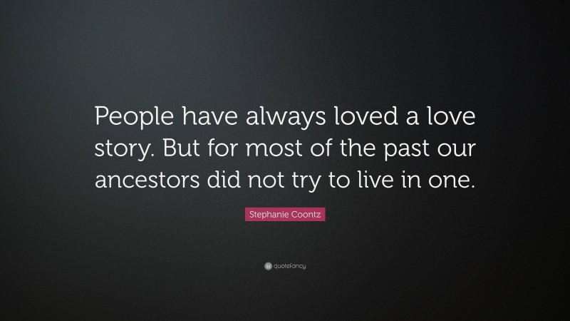 Stephanie Coontz Quote: “People have always loved a love story. But for most of the past our ancestors did not try to live in one.”
