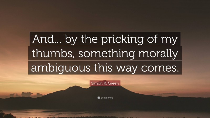 Simon R. Green Quote: “And... by the pricking of my thumbs, something morally ambiguous this way comes.”