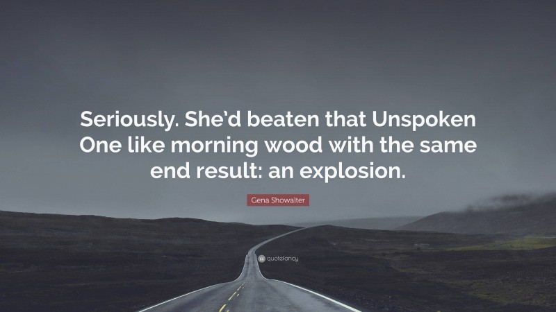 Gena Showalter Quote: “Seriously. She’d beaten that Unspoken One like morning wood with the same end result: an explosion.”
