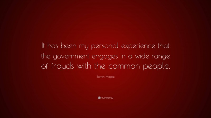 Steven Magee Quote: “It has been my personal experience that the government engages in a wide range of frauds with the common people.”