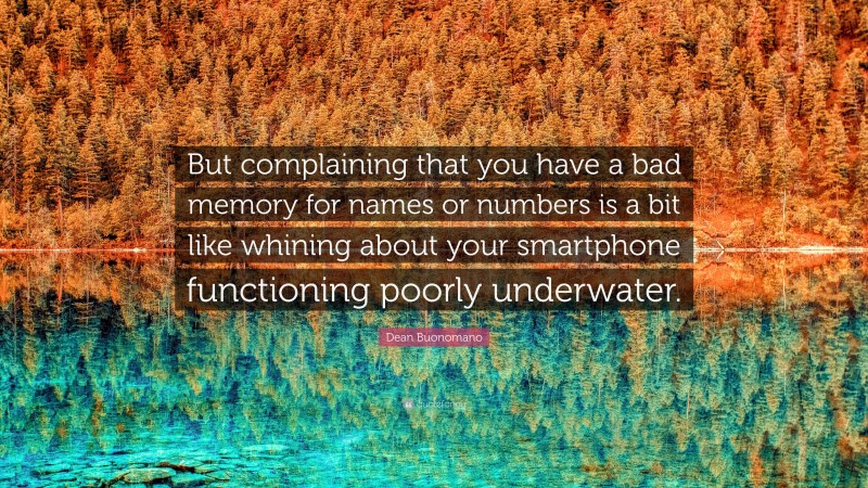 Dean Buonomano Quote: “But complaining that you have a bad memory for names or numbers is a bit like whining about your smartphone functioning poorly underwater.”