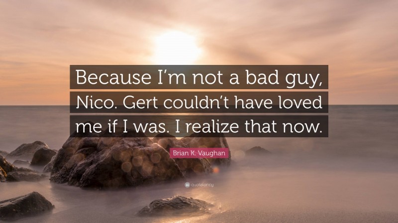 Brian K. Vaughan Quote: “Because I’m not a bad guy, Nico. Gert couldn’t have loved me if I was. I realize that now.”