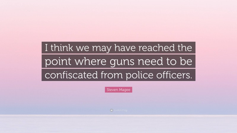 Steven Magee Quote: “I think we may have reached the point where guns need to be confiscated from police officers.”