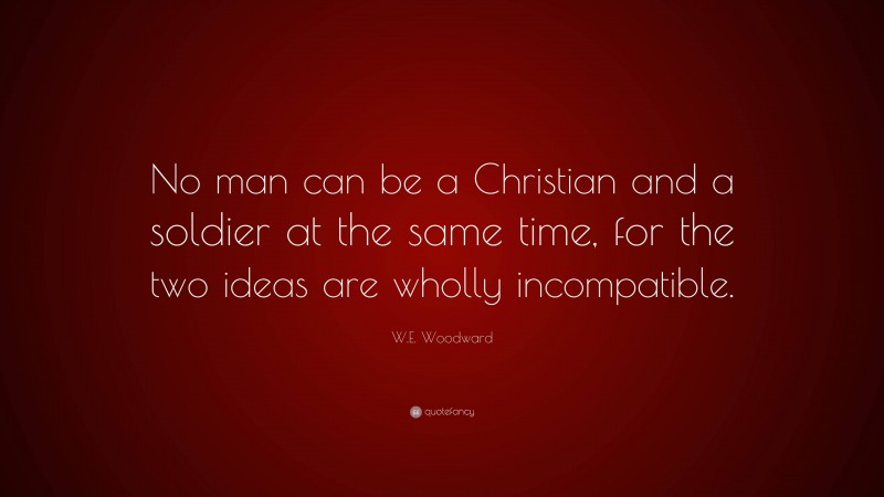 W.E. Woodward Quote: “No man can be a Christian and a soldier at the same time, for the two ideas are wholly incompatible.”