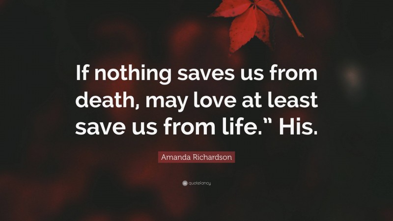 Amanda Richardson Quote: “If nothing saves us from death, may love at least save us from life.” His.”