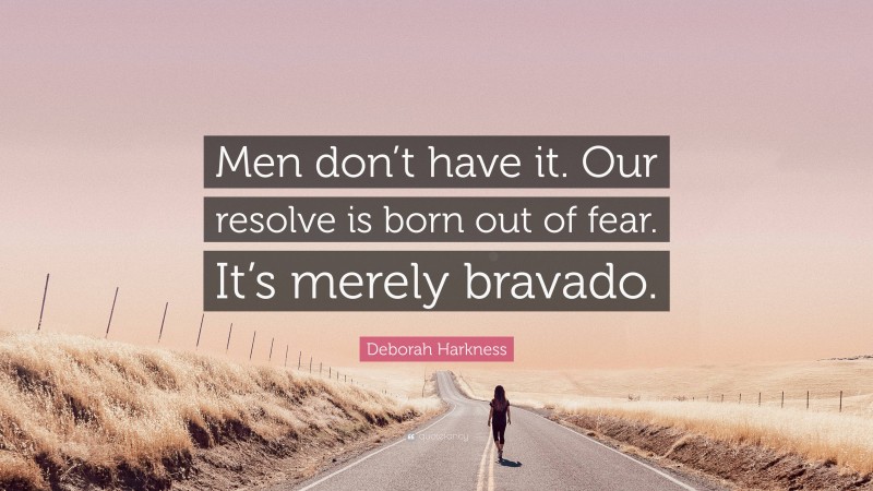Deborah Harkness Quote: “Men don’t have it. Our resolve is born out of fear. It’s merely bravado.”