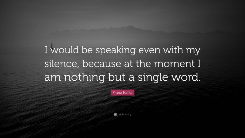 Franz Kafka Quote: “I would be speaking even with my silence, because at the moment I am nothing but a single word.”