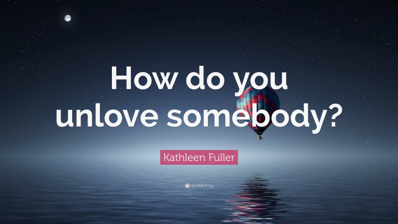 Kathleen Fuller Quote: “How do you unlove somebody?”