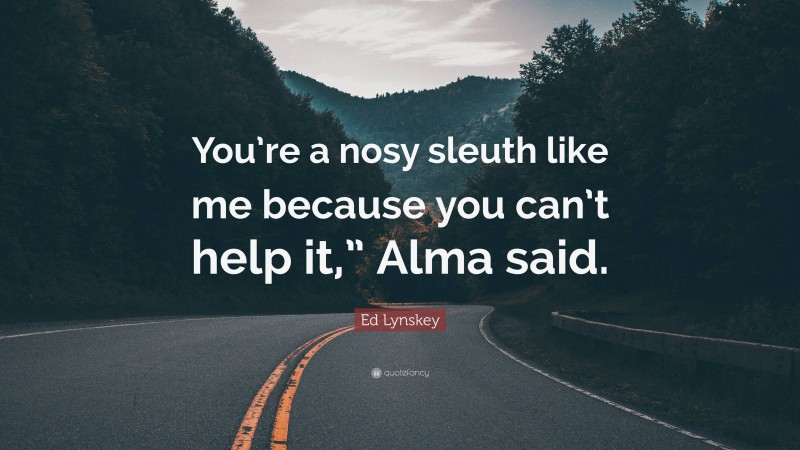 Ed Lynskey Quote: “You’re a nosy sleuth like me because you can’t help it,” Alma said.”