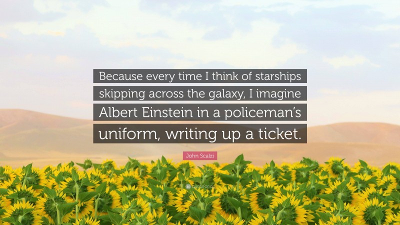 John Scalzi Quote: “Because every time I think of starships skipping across the galaxy, I imagine Albert Einstein in a policeman’s uniform, writing up a ticket.”