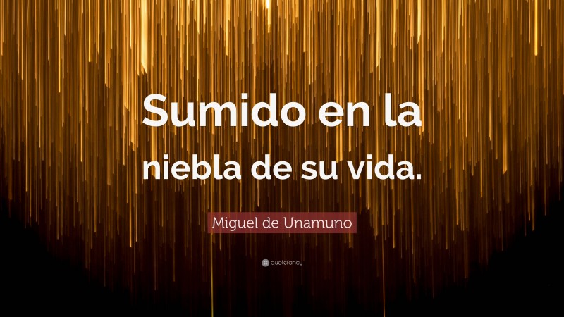 Miguel de Unamuno Quote: “Sumido en la niebla de su vida.”