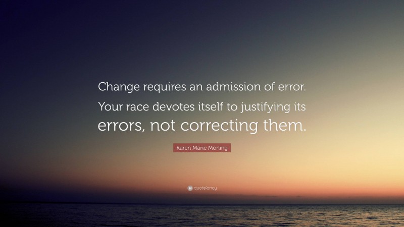 Karen Marie Moning Quote: “Change requires an admission of error. Your race devotes itself to justifying its errors, not correcting them.”