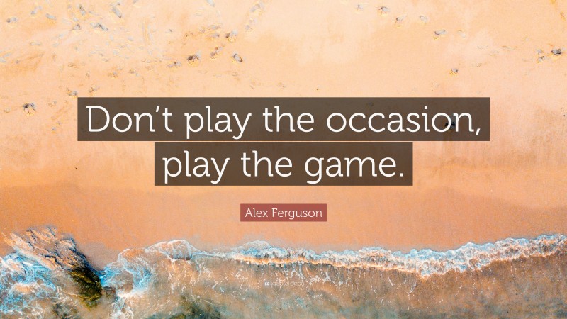 Alex Ferguson Quote: “Don’t play the occasion, play the game.”