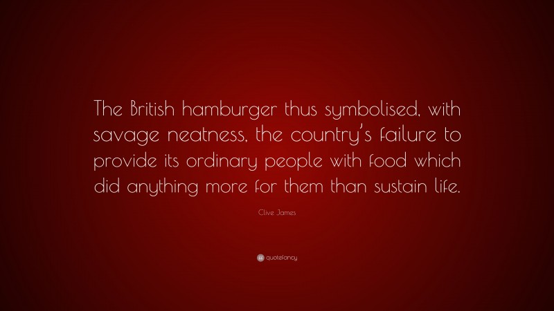 Clive James Quote: “The British hamburger thus symbolised, with savage neatness, the country’s failure to provide its ordinary people with food which did anything more for them than sustain life.”