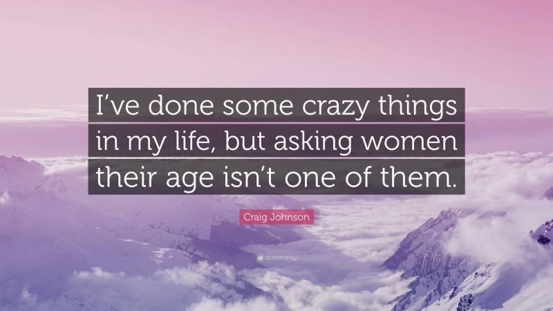 Craig Johnson Quote: “I’ve done some crazy things in my life, but asking women their age isn’t one of them.”