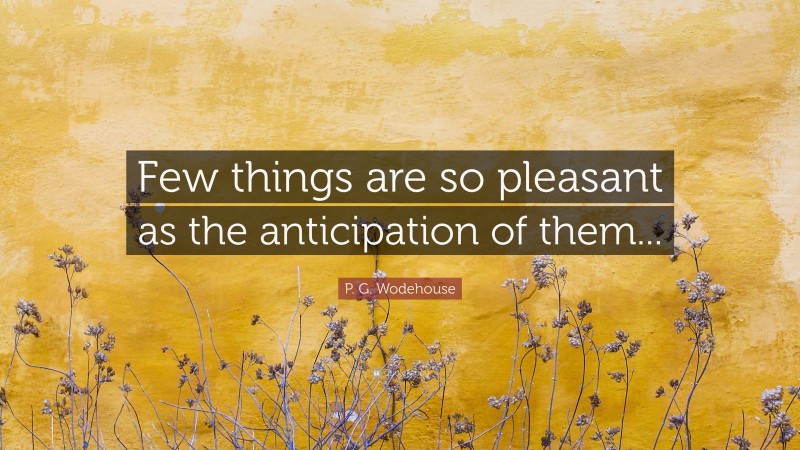 P. G. Wodehouse Quote: “Few things are so pleasant as the anticipation of them...”