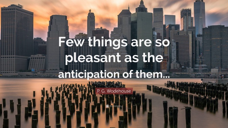 P. G. Wodehouse Quote: “Few things are so pleasant as the anticipation of them...”