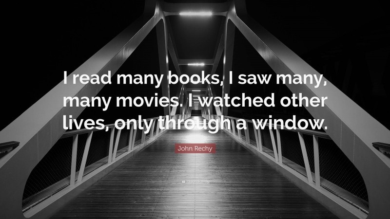 John Rechy Quote: “I read many books, I saw many, many movies. I watched other lives, only through a window.”