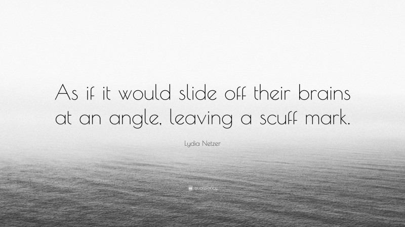 Lydia Netzer Quote: “As if it would slide off their brains at an angle, leaving a scuff mark.”