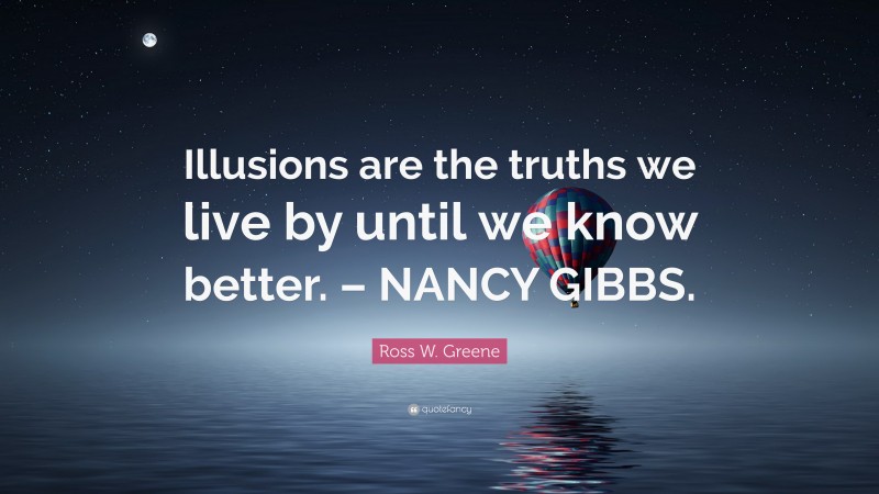 Ross W. Greene Quote: “Illusions are the truths we live by until we know better. – NANCY GIBBS.”
