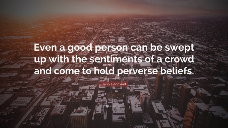 Terry Goodkind Quote: “Even a good person can be swept up with the sentiments of a crowd and come to hold perverse beliefs.”