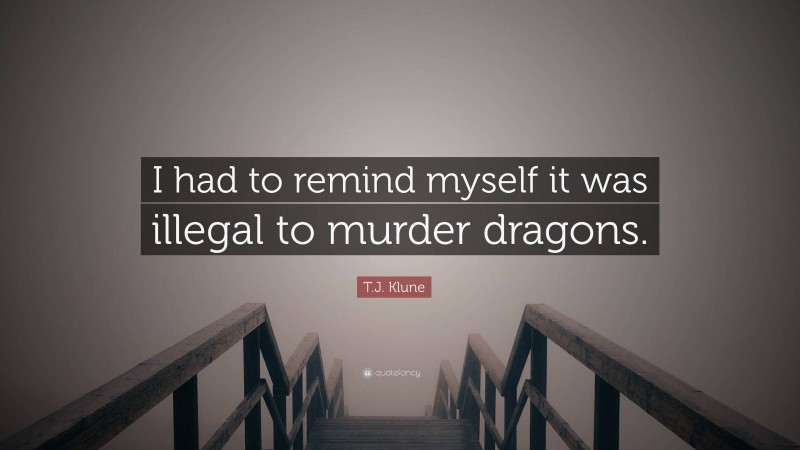 T.J. Klune Quote: “I had to remind myself it was illegal to murder dragons.”