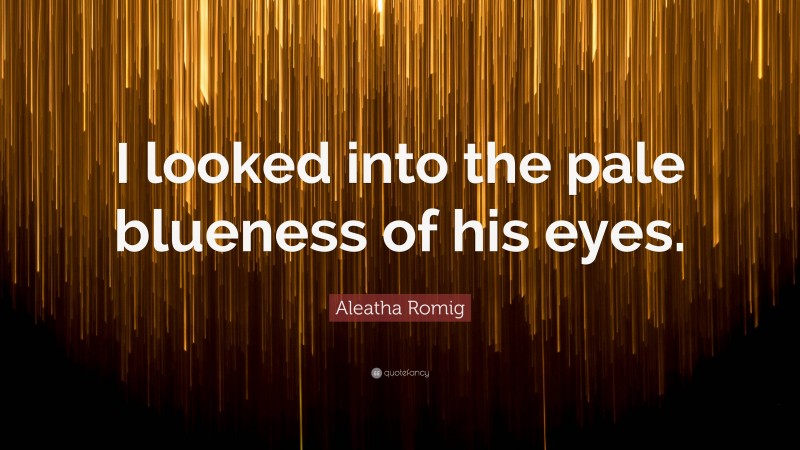 Aleatha Romig Quote: “I looked into the pale blueness of his eyes.”