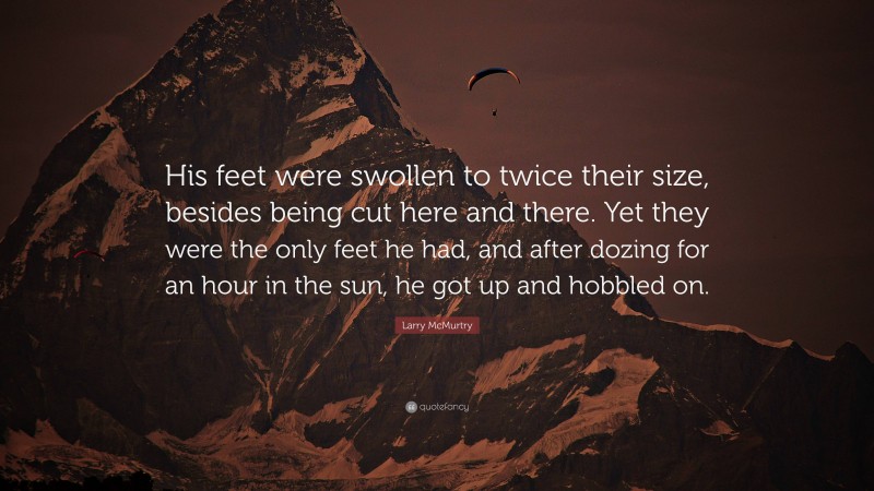 Larry McMurtry Quote: “His feet were swollen to twice their size, besides being cut here and there. Yet they were the only feet he had, and after dozing for an hour in the sun, he got up and hobbled on.”