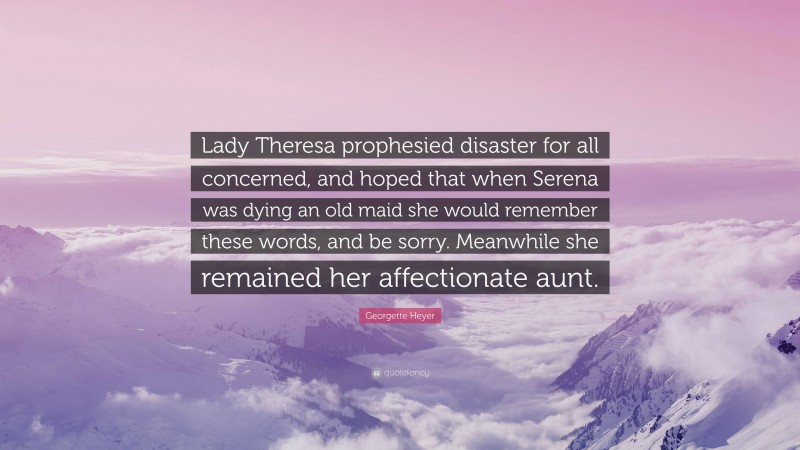 Georgette Heyer Quote: “Lady Theresa prophesied disaster for all concerned, and hoped that when Serena was dying an old maid she would remember these words, and be sorry. Meanwhile she remained her affectionate aunt.”