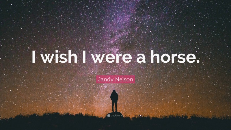 Jandy Nelson Quote: “I wish I were a horse.”