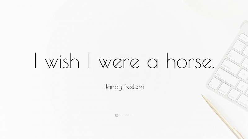 Jandy Nelson Quote: “I wish I were a horse.”