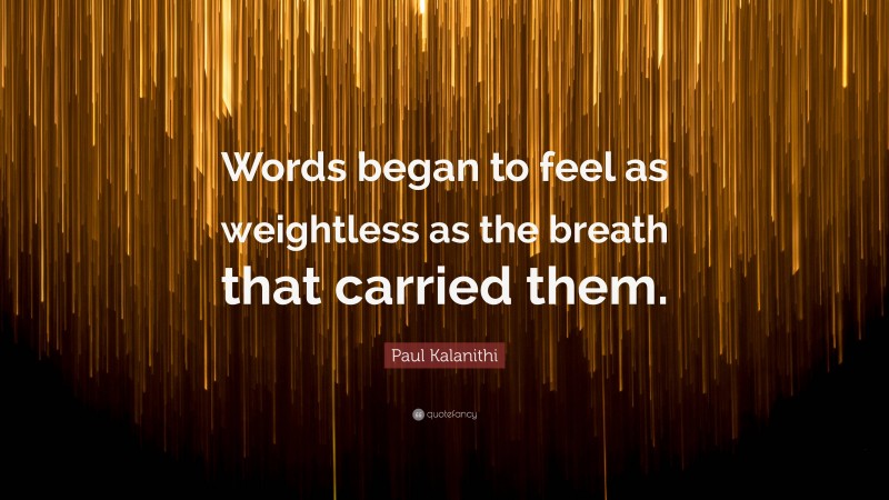 Paul Kalanithi Quote: “Words began to feel as weightless as the breath that carried them.”
