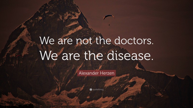 Alexander Herzen Quote: “We are not the doctors. We are the disease.”