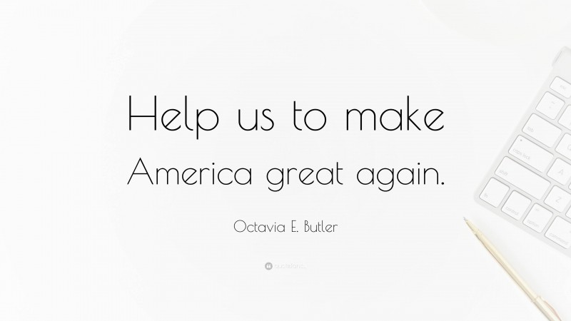Octavia E. Butler Quote: “Help us to make America great again.”