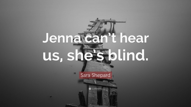 Sara Shepard Quote: “Jenna can’t hear us, she’s blind.”