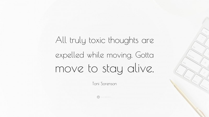 Toni Sorenson Quote: “All truly toxic thoughts are expelled while moving. Gotta move to stay alive.”