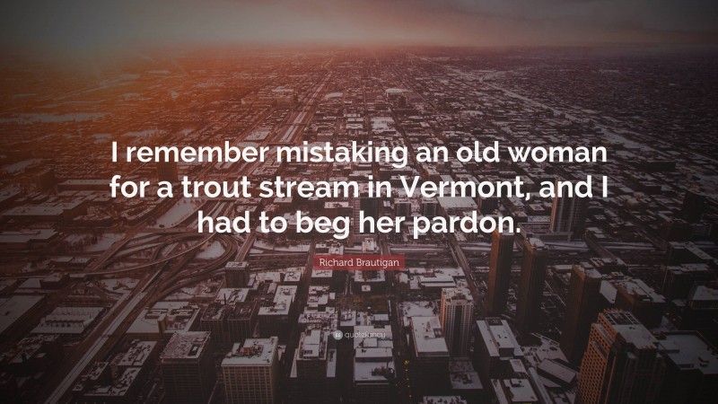 Richard Brautigan Quote: “I remember mistaking an old woman for a trout stream in Vermont, and I had to beg her pardon.”