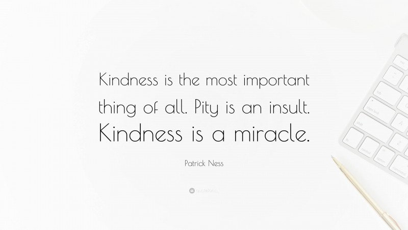 Patrick Ness Quote: “Kindness is the most important thing of all. Pity is an insult. Kindness is a miracle.”