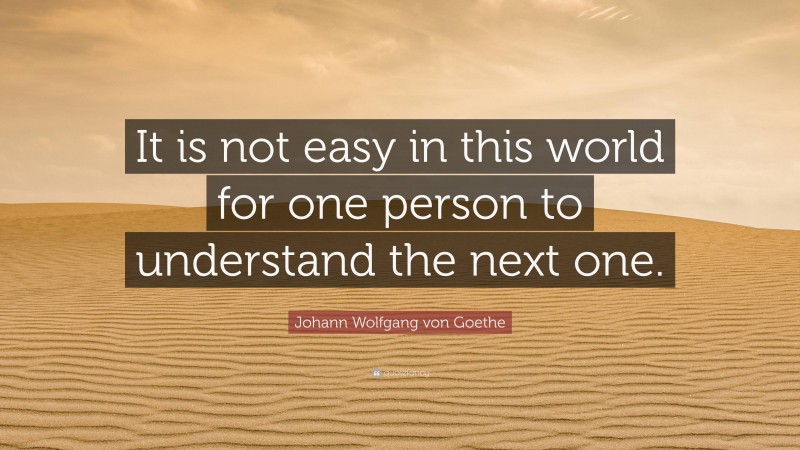 Johann Wolfgang von Goethe Quote: “It is not easy in this world for one person to understand the next one.”