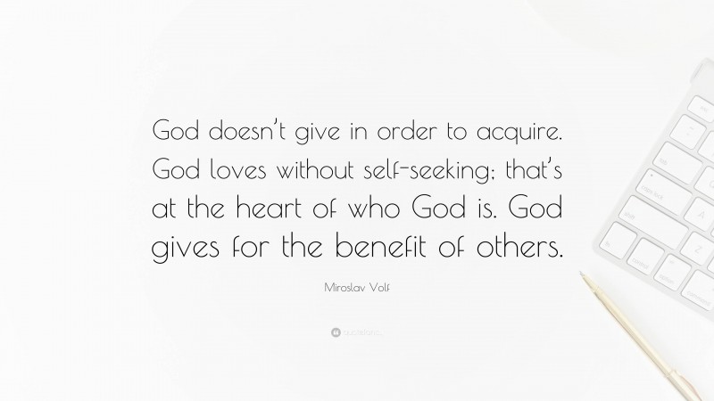Miroslav Volf Quote: “God doesn’t give in order to acquire. God loves without self-seeking; that’s at the heart of who God is. God gives for the benefit of others.”