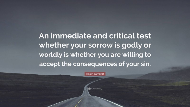 Heath Lambert Quote: “An immediate and critical test whether your sorrow is godly or worldly is whether you are willing to accept the consequences of your sin.”