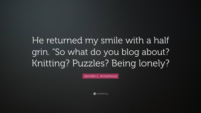 Jennifer L. Armentrout Quote: “He returned my smile with a half grin. “So what do you blog about? Knitting? Puzzles? Being lonely?”